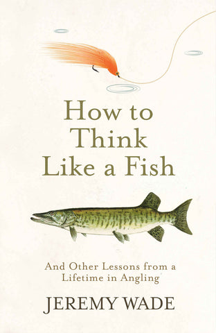 How to Think Like a Fish: And Other Lessons from a Lifetime in Angling